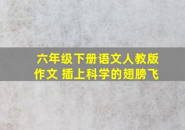 六年级下册语文人教版作文 插上科学的翅膀飞